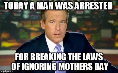 Brian Williams Was There | TODAY A MAN WAS ARRESTED FOR BREAKING THE LAWS OF IGNORING MOTHERS DAY | image tagged in memes,brian williams was there | made w/ Imgflip meme maker