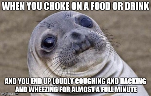 Awkward Moment Sealion Meme | WHEN YOU CHOKE ON A FOOD OR DRINK AND YOU END UP LOUDLY COUGHING AND HACKING AND WHEEZING FOR ALMOST A FULL MINUTE | image tagged in memes,awkward moment sealion | made w/ Imgflip meme maker