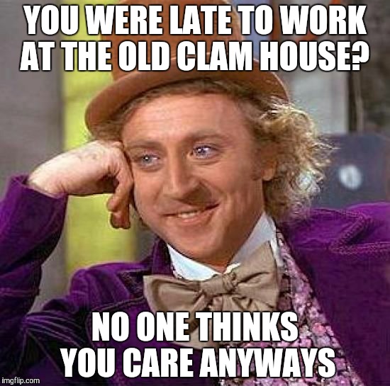 Creepy Condescending Wonka Meme | YOU WERE LATE TO WORK AT THE OLD CLAM HOUSE? NO ONE THINKS YOU CARE ANYWAYS | image tagged in memes,creepy condescending wonka | made w/ Imgflip meme maker