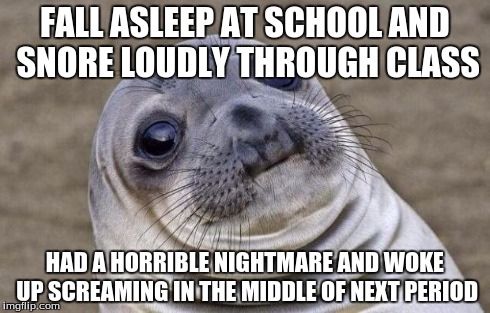 Awkward Moment Sealion | FALL ASLEEP AT SCHOOL AND SNORE LOUDLY THROUGH CLASS HAD A HORRIBLE NIGHTMARE AND WOKE UP SCREAMING IN THE MIDDLE OF NEXT PERIOD | image tagged in memes,awkward moment sealion | made w/ Imgflip meme maker