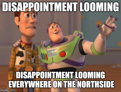 X, X Everywhere Meme | DISAPPOINTMENT LOOMING DISAPPOINTMENT LOOMING EVERYWHERE ON THE NORTHSIDE | image tagged in memes,x x everywhere | made w/ Imgflip meme maker