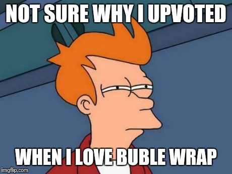 Futurama Fry Meme | NOT SURE WHY I UPVOTED WHEN I LOVE BUBLE WRAP | image tagged in memes,futurama fry | made w/ Imgflip meme maker