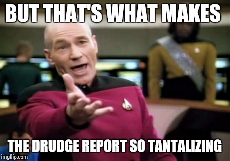 Picard Wtf Meme | BUT THAT'S WHAT MAKES THE DRUDGE REPORT SO TANTALIZING | image tagged in memes,picard wtf | made w/ Imgflip meme maker