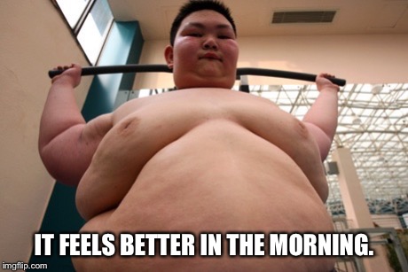 IT FEELS BETTER IN THE MORNING. | image tagged in weight lifting | made w/ Imgflip meme maker