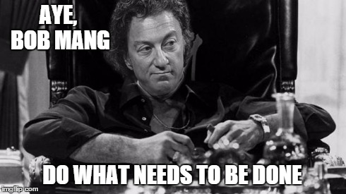 AYE, BOB MANG DO WHAT NEEDS TO BE DONE | image tagged in 1 | made w/ Imgflip meme maker