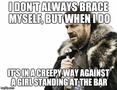 Brace Yourselves X is Coming Meme | I DON'T ALWAYS BRACE MYSELF, BUT WHEN I DO IT'S IN A CREEPY WAY AGAINST A GIRL STANDING AT THE BAR | image tagged in memes,brace yourselves x is coming | made w/ Imgflip meme maker