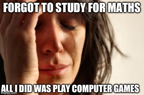 First World Problems | FORGOT TO STUDY FOR MATHS ALL I DID WAS PLAY COMPUTER GAMES | image tagged in memes,first world problems | made w/ Imgflip meme maker