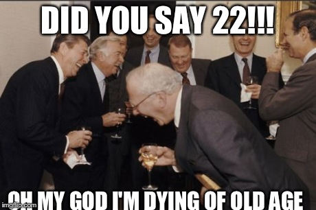 Laughing Men In Suits Meme | DID YOU SAY 22!!! OH MY GOD I'M DYING OF OLD AGE | image tagged in memes,laughing men in suits | made w/ Imgflip meme maker