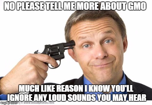just keep talking | NO PLEASE TELL ME MORE ABOUT GMO MUCH LIKE REASON I KNOW YOU'LL IGNORE ANY LOUD SOUNDS YOU MAY HEAR | image tagged in gun to head | made w/ Imgflip meme maker