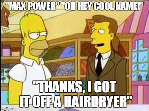"MAX POWER" "OH HEY COOL NAME!" "THANKS, I GOT IT OFF A HAIRDRYER" | made w/ Imgflip meme maker