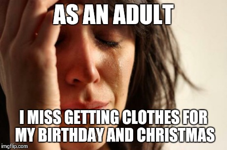 First World Problems | AS AN ADULT I MISS GETTING CLOTHES FOR MY BIRTHDAY AND CHRISTMAS | image tagged in memes,first world problems | made w/ Imgflip meme maker