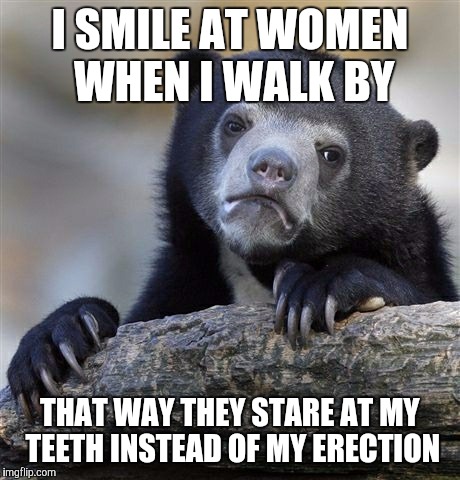 Confession Bear | I SMILE AT WOMEN WHEN I WALK BY THAT WAY THEY STARE AT MY TEETH INSTEAD OF MY ERECTION | image tagged in memes,confession bear | made w/ Imgflip meme maker