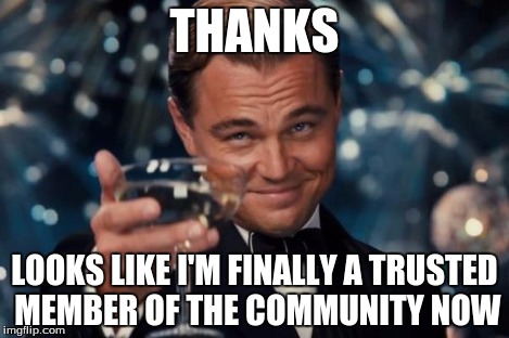 Leonardo Dicaprio Cheers Meme | THANKS LOOKS LIKE I'M FINALLY A TRUSTED MEMBER OF THE COMMUNITY NOW | image tagged in memes,leonardo dicaprio cheers | made w/ Imgflip meme maker