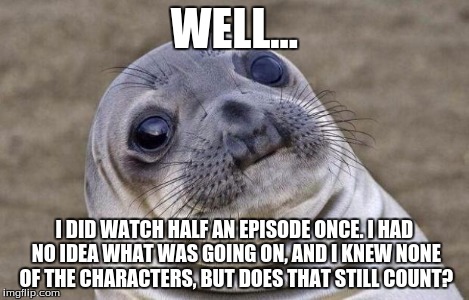 Awkward Moment Sealion Meme | WELL... I DID WATCH HALF AN EPISODE ONCE. I HAD NO IDEA WHAT WAS GOING ON, AND I KNEW NONE OF THE CHARACTERS, BUT DOES THAT STILL COUNT? | image tagged in memes,awkward moment sealion | made w/ Imgflip meme maker