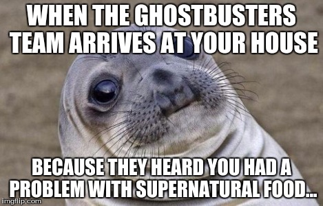 Beware: ghost peppers may attract a hilarious team of ghoul fighters | WHEN THE GHOSTBUSTERS TEAM ARRIVES AT YOUR HOUSE BECAUSE THEY HEARD YOU HAD A PROBLEM WITH SUPERNATURAL FOOD... | image tagged in memes,awkward moment sealion,ghostbusters,food | made w/ Imgflip meme maker