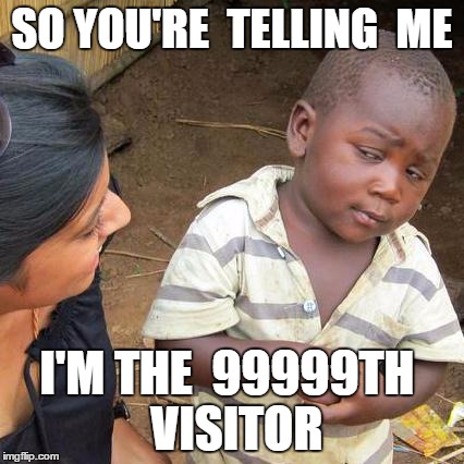 Third World Skeptical Kid Meme | SO YOU'RE 
TELLING 
ME I'M THE 
99999TH
 VISITOR | image tagged in memes,third world skeptical kid | made w/ Imgflip meme maker