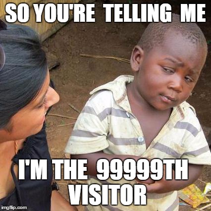 Third World Skeptical Kid | SO YOU'RE 
TELLING 
ME I'M THE 
99999TH
 VISITOR | image tagged in memes,third world skeptical kid | made w/ Imgflip meme maker