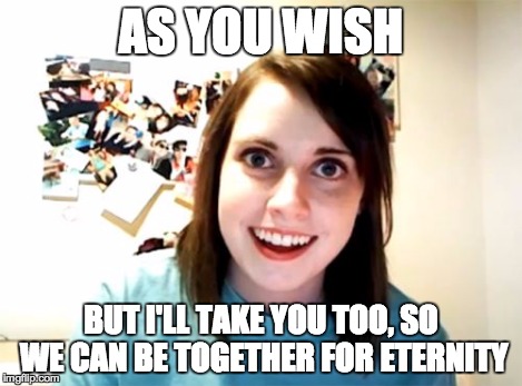 Overly Attached Girlfriend Meme | AS YOU WISH BUT I'LL TAKE YOU TOO, SO WE CAN BE TOGETHER FOR ETERNITY | image tagged in memes,overly attached girlfriend | made w/ Imgflip meme maker