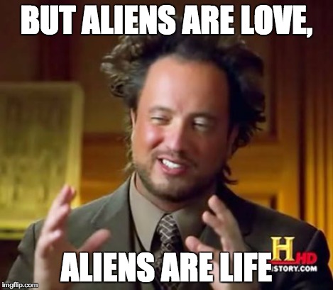 Ancient Aliens Meme | BUT ALIENS ARE LOVE, ALIENS ARE LIFE | image tagged in memes,ancient aliens | made w/ Imgflip meme maker