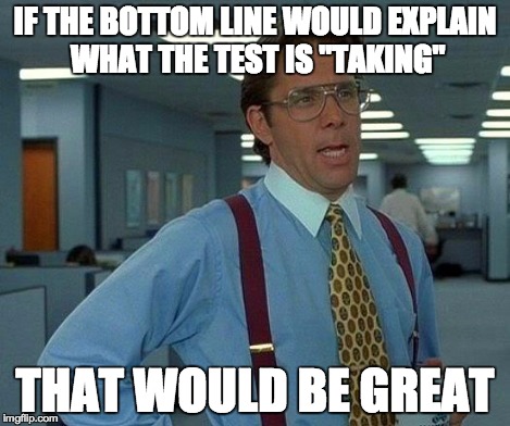That Would Be Great Meme | IF THE BOTTOM LINE WOULD EXPLAIN WHAT THE TEST IS "TAKING" THAT WOULD BE GREAT | image tagged in memes,that would be great | made w/ Imgflip meme maker