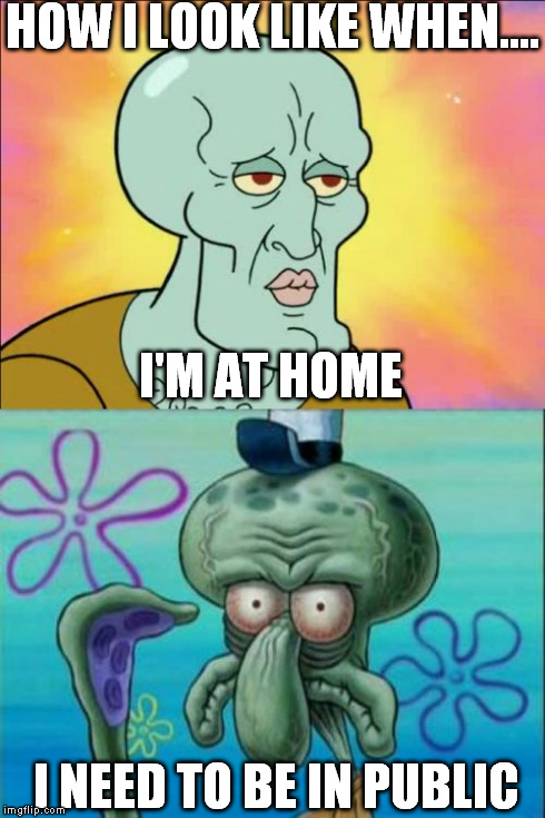 Squidward | HOW I LOOK LIKE WHEN.... I NEED TO BE IN PUBLIC I'M AT HOME | image tagged in memes,squidward | made w/ Imgflip meme maker