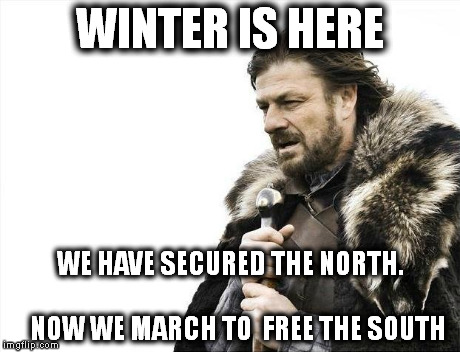 Brace Yourselves X is Coming | WINTER IS HERE WE HAVE SECURED THE NORTH.                                  NOW WE MARCH TO  FREE THE SOUTH | image tagged in memes,brace yourselves x is coming | made w/ Imgflip meme maker