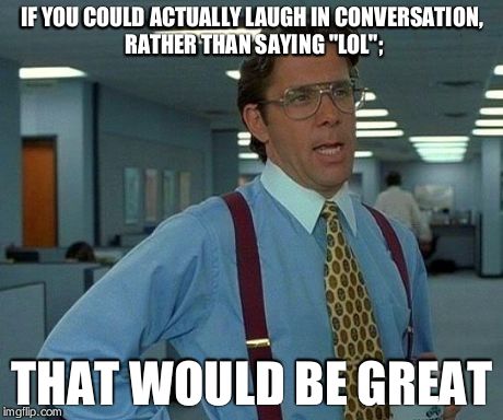 Stop with the "lol"s! | IF YOU COULD ACTUALLY LAUGH IN CONVERSATION, RATHER THAN SAYING "LOL"; THAT WOULD BE GREAT | image tagged in memes,that would be great,lol,laughing | made w/ Imgflip meme maker