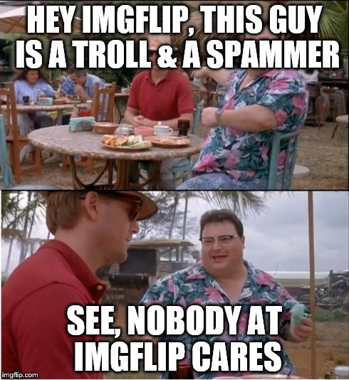 See Nobody Cares | HEY IMGFLIP, THIS GUY IS A TROLL & A SPAMMER SEE, NOBODY AT IMGFLIP CARES | image tagged in memes,see nobody cares | made w/ Imgflip meme maker