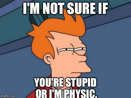 Futurama Fry | I'M NOT SURE IF YOU'RE STUPID OR I'M PHYSIC. | image tagged in memes,futurama fry,college humor,futurama | made w/ Imgflip meme maker