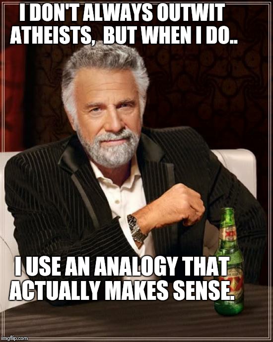 The Most Interesting Man In The World | I DON'T ALWAYS OUTWIT ATHEISTS,  BUT WHEN I DO.. I USE AN ANALOGY THAT ACTUALLY MAKES SENSE. | image tagged in memes,the most interesting man in the world | made w/ Imgflip meme maker