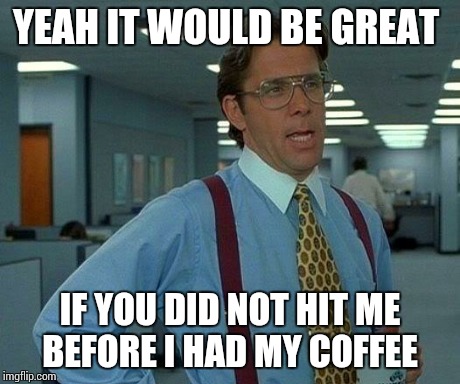 That Would Be Great Meme | YEAH IT WOULD BE GREAT IF YOU DID NOT HIT ME BEFORE I HAD MY COFFEE | image tagged in memes,that would be great | made w/ Imgflip meme maker