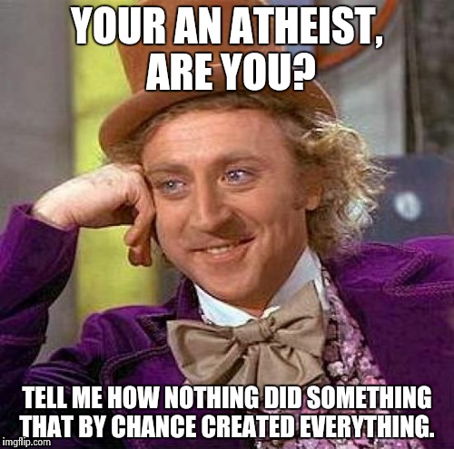 Creepy Condescending Wonka | YOUR AN ATHEIST, ARE YOU? TELL ME HOW NOTHING DID SOMETHING THAT BY CHANCE CREATED EVERYTHING. | image tagged in memes,creepy condescending wonka | made w/ Imgflip meme maker