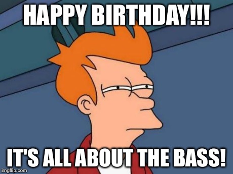 Futurama Fry Meme | HAPPY BIRTHDAY!!! IT'S ALL ABOUT THE BASS! | image tagged in memes,futurama fry | made w/ Imgflip meme maker