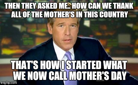 Brian Williams Was There | THEN THEY ASKED ME.. HOW CAN WE THANK ALL OF THE MOTHER'S IN THIS COUNTRY THAT'S HOW I STARTED WHAT WE NOW CALL MOTHER'S DAY | image tagged in memes,brian williams was there | made w/ Imgflip meme maker