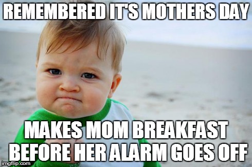 sucess kid | REMEMBERED IT'S MOTHERS DAY MAKES MOM BREAKFAST BEFORE HER ALARM GOES OFF | image tagged in sucess kid | made w/ Imgflip meme maker
