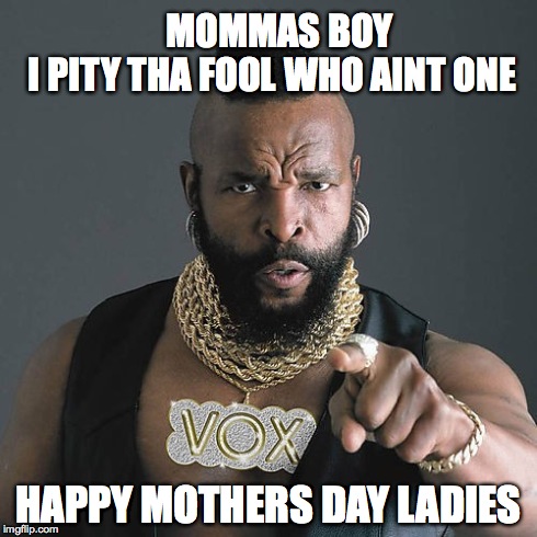 Mr T Pity The Fool | MOMMAS BOY      I PITY THA FOOL WHO AINT ONE HAPPY MOTHERS DAY LADIES | image tagged in memes,mr t pity the fool | made w/ Imgflip meme maker