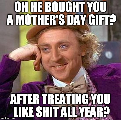 Creepy Condescending Wonka Meme | OH HE BOUGHT YOU A MOTHER'S DAY GIFT? AFTER TREATING YOU LIKE SHIT ALL YEAR? | image tagged in memes,creepy condescending wonka | made w/ Imgflip meme maker