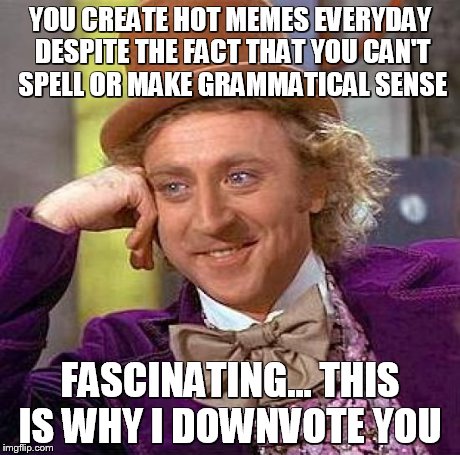 Creepy Condescending Wonka Meme | YOU CREATE HOT MEMES EVERYDAY DESPITE THE FACT THAT YOU CAN'T SPELL OR MAKE GRAMMATICAL SENSE FASCINATING... THIS IS WHY I DOWNVOTE YOU | image tagged in memes,creepy condescending wonka | made w/ Imgflip meme maker