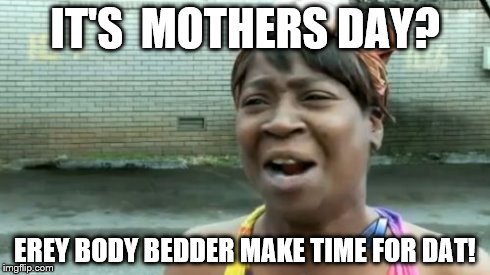 Ain't Nobody Got Time For That | IT'S  MOTHERS DAY? EREY BODY BEDDER MAKE TIME FOR DAT! | image tagged in memes,aint nobody got time for that | made w/ Imgflip meme maker