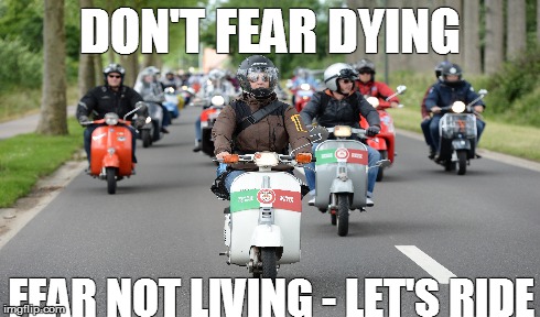 Fear | DON'T FEAR DYING FEAR NOT LIVING - LET'S RIDE | image tagged in fear,life | made w/ Imgflip meme maker