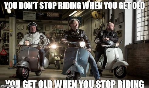 Getting old | YOU DON'T STOP RIDING WHEN YOU GET OLD YOU GET OLD WHEN YOU STOP RIDING | image tagged in riding,funny memes | made w/ Imgflip meme maker