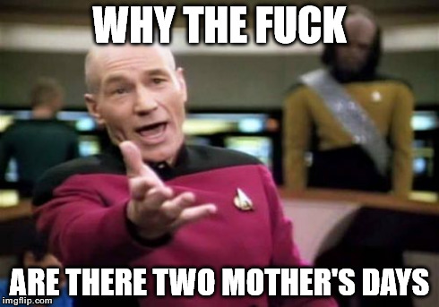 Picard Wtf Meme | WHY THE F**K ARE THERE TWO MOTHER'S DAYS | image tagged in memes,picard wtf | made w/ Imgflip meme maker