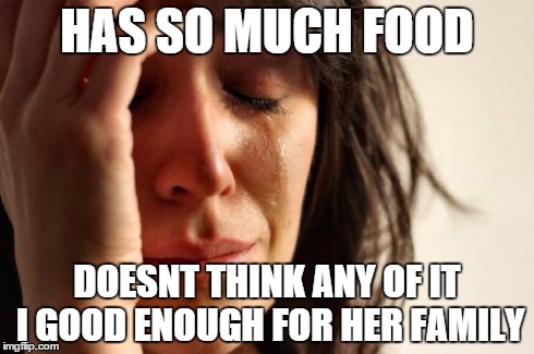 First World Problems | HAS SO MUCH FOOD DOESNT THINK ANY OF IT I GOOD ENOUGH FOR HER FAMILY | image tagged in memes,first world problems | made w/ Imgflip meme maker