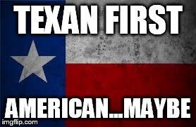 Texas Pledge | TEXAN FIRST AMERICAN...MAYBE | image tagged in texas pledge | made w/ Imgflip meme maker