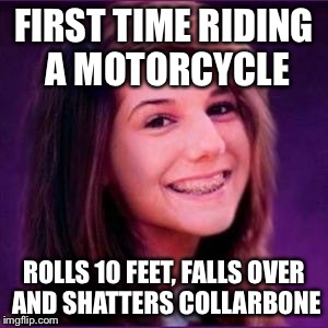 Bad Luck Brianne | FIRST TIME RIDING A MOTORCYCLE ROLLS 10 FEET, FALLS OVER AND SHATTERS COLLARBONE | image tagged in bad luck brianne | made w/ Imgflip meme maker