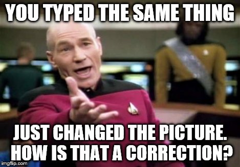 Picard Wtf Meme | YOU TYPED THE SAME THING JUST CHANGED THE PICTURE. HOW IS THAT A CORRECTION? | image tagged in memes,picard wtf | made w/ Imgflip meme maker