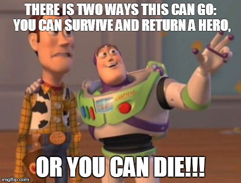 X, X Everywhere | THERE IS TWO WAYS THIS CAN GO: YOU CAN SURVIVE AND RETURN A HERO, OR YOU CAN DIE!!! | image tagged in memes,x x everywhere | made w/ Imgflip meme maker