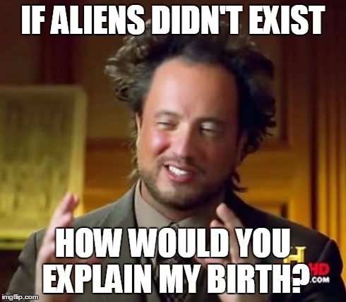 Ancient Aliens | IF ALIENS DIDN'T EXIST HOW WOULD YOU EXPLAIN MY BIRTH? | image tagged in memes,ancient aliens | made w/ Imgflip meme maker