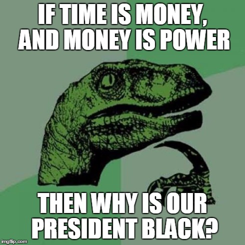 Philosoraptor | IF TIME IS MONEY, AND MONEY IS POWER THEN WHY IS OUR PRESIDENT BLACK? | image tagged in memes,philosoraptor | made w/ Imgflip meme maker