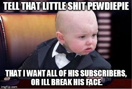 baby godfather | TELL THAT LITTLE SHIT PEWDIEPIE THAT I WANT ALL OF HIS SUBSCRIBERS, OR ILL BREAK HIS FACE. | image tagged in baby godfather | made w/ Imgflip meme maker